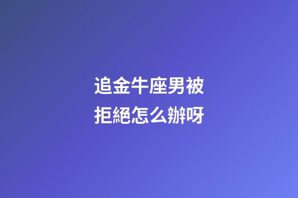 追金牛座男被拒絕怎么辦呀-第1張-星座運(yùn)勢(shì)-玄機(jī)派