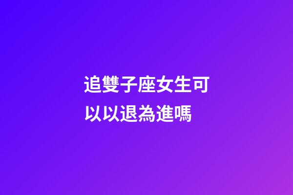 追雙子座女生可以以退為進嗎-第1張-星座運勢-玄機派