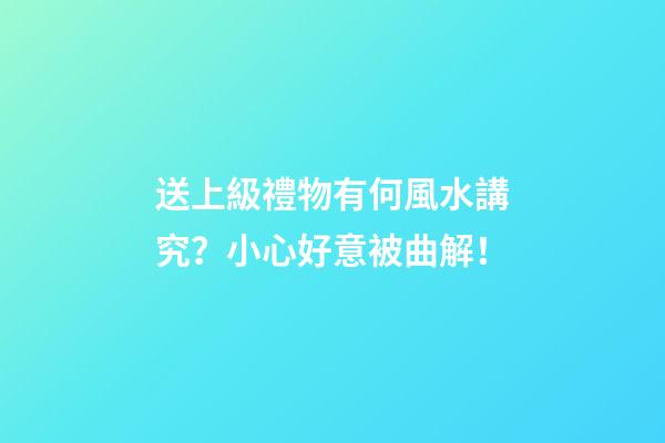 送上級禮物有何風水講究？小心好意被曲解！
