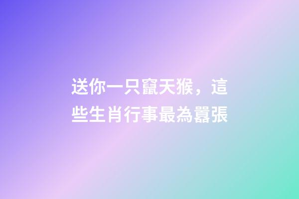 送你一只竄天猴，這些生肖行事最為囂張
