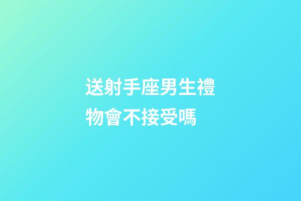 送射手座男生禮物會不接受嗎-第1張-星座運勢-玄機派