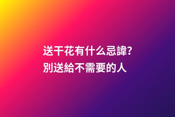 送干花有什么忌諱？別送給不需要的人