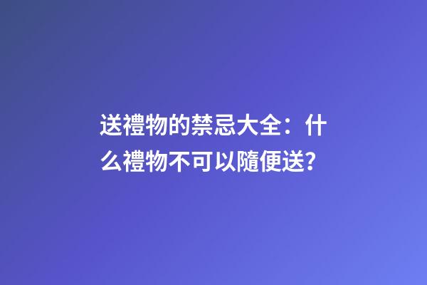 送禮物的禁忌大全：什么禮物不可以隨便送？