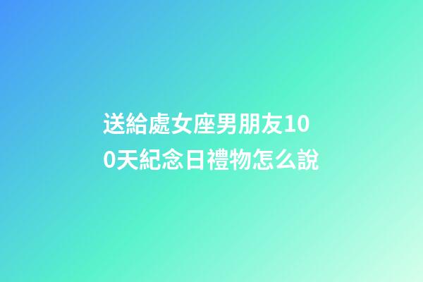送給處女座男朋友100天紀念日禮物怎么說-第1張-星座運勢-玄機派