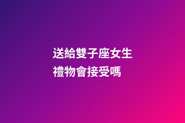 送給雙子座女生禮物會接受嗎-第1張-星座運勢-玄機派