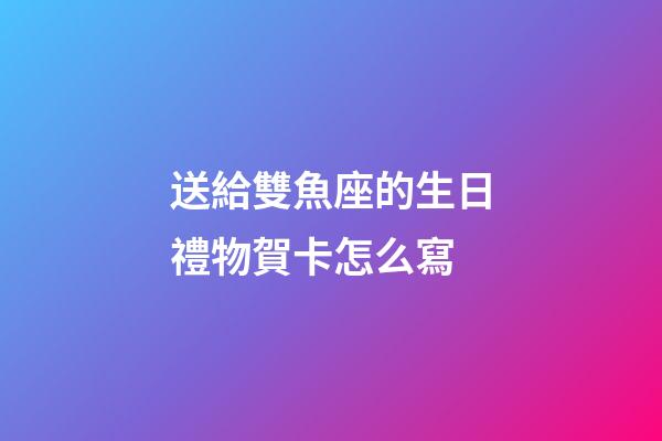 送給雙魚座的生日禮物賀卡怎么寫-第1張-星座運勢-玄機派