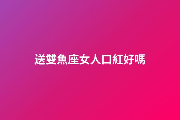 送雙魚座女人口紅好嗎-第1張-星座運(yùn)勢-玄機(jī)派
