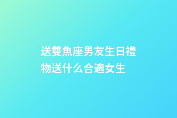送雙魚座男友生日禮物送什么合適女生-第1張-星座運勢-玄機派