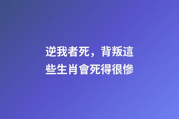 逆我者死，背叛這些生肖會死得很慘