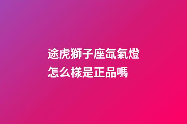途虎獅子座氙氣燈怎么樣是正品嗎