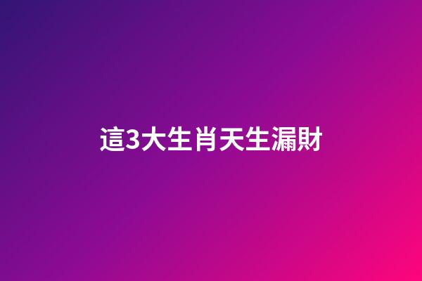 這3大生肖天生漏財