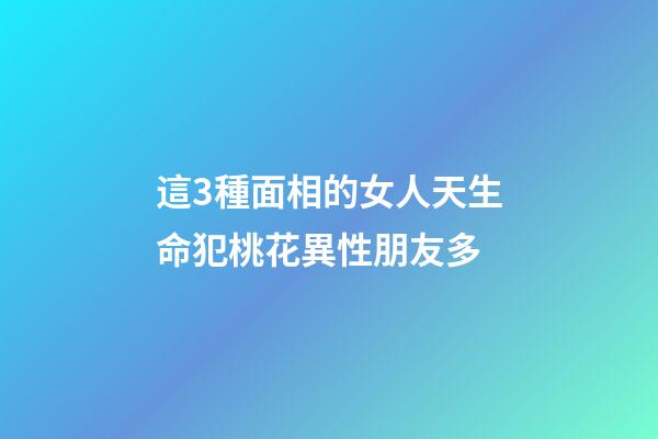 這3種面相的女人天生命犯桃花異性朋友多