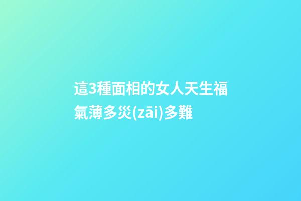這3種面相的女人天生福氣薄多災(zāi)多難