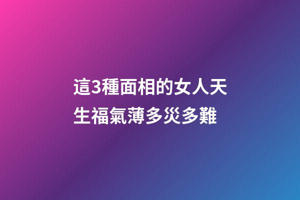 這3種面相的女人天生福氣薄多災多難
