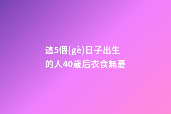 這5個(gè)日子出生的人40歲后衣食無憂