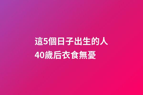 這5個日子出生的人40歲后衣食無憂