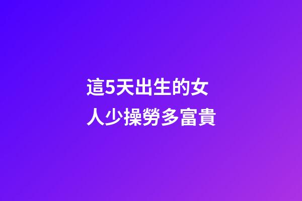 這5天出生的女人少操勞多富貴