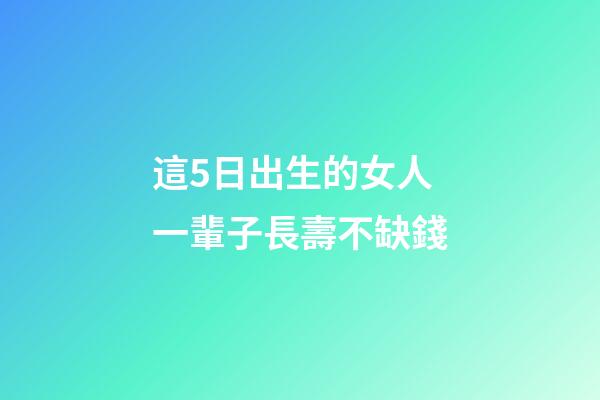 這5日出生的女人一輩子長壽不缺錢