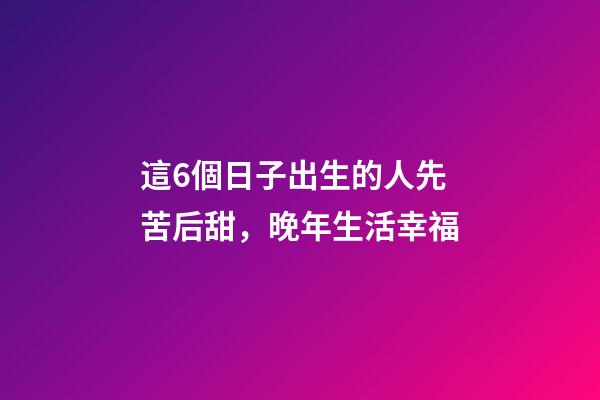 這6個日子出生的人先苦后甜，晚年生活幸福