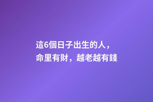 這6個日子出生的人，命里有財，越老越有錢