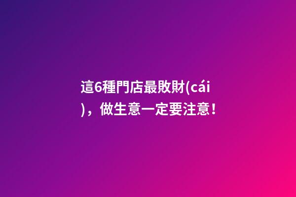 這6種門店最敗財(cái)，做生意一定要注意！