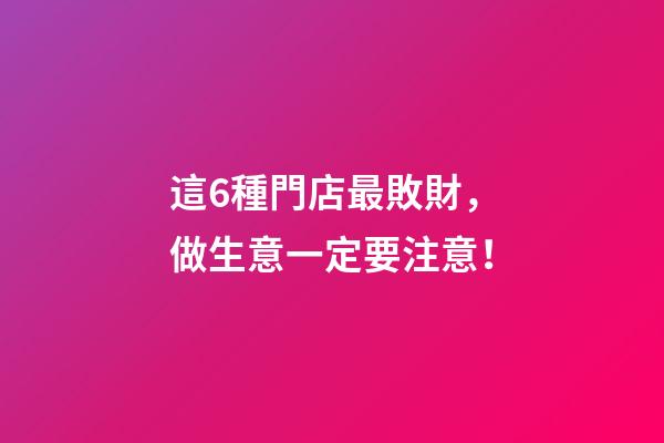 這6種門店最敗財，做生意一定要注意！