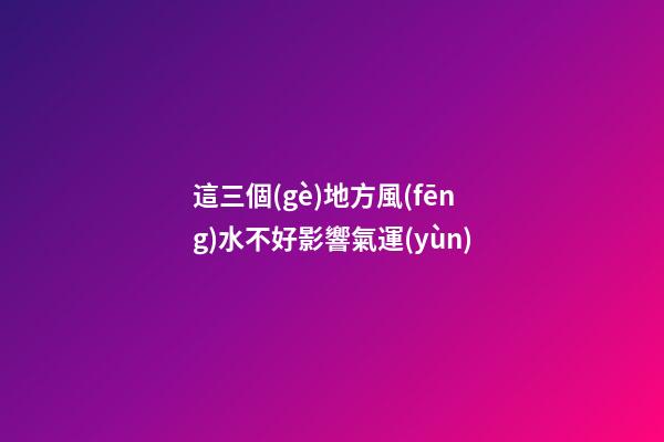 這三個(gè)地方風(fēng)水不好影響氣運(yùn)
