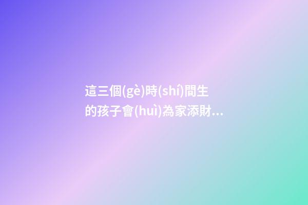 這三個(gè)時(shí)間生的孩子會(huì)為家添財(cái)