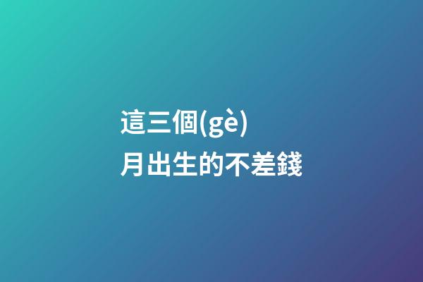 這三個(gè)月出生的不差錢