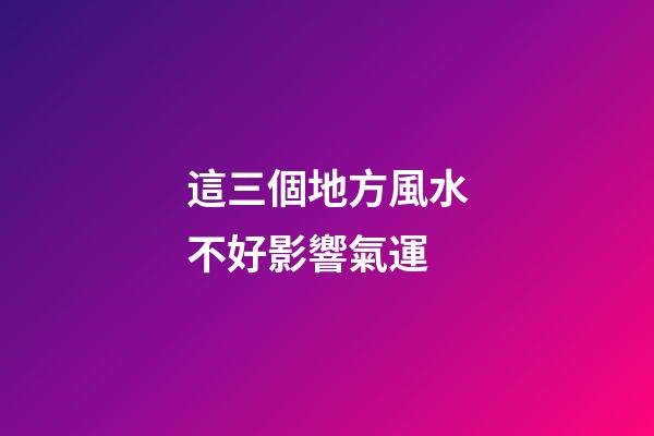 這三個地方風水不好影響氣運