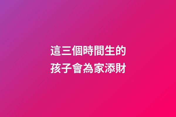 這三個時間生的孩子會為家添財