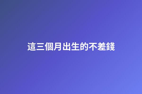 這三個月出生的不差錢