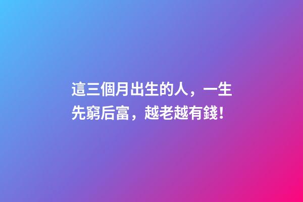 這三個月出生的人，一生先窮后富，越老越有錢！