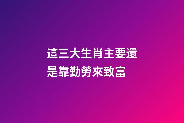 這三大生肖主要還是靠勤勞來致富