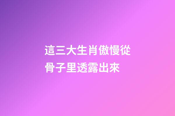 這三大生肖傲慢從骨子里透露出來