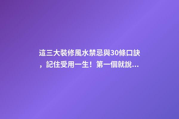 這三大裝修風水禁忌與30條口訣，記住受用一生！第一個就說對了
