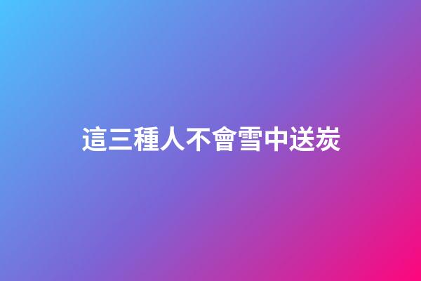 這三種人不會雪中送炭