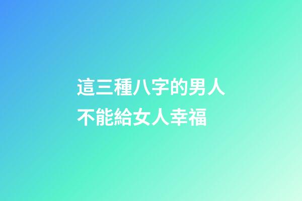 這三種八字的男人不能給女人幸福