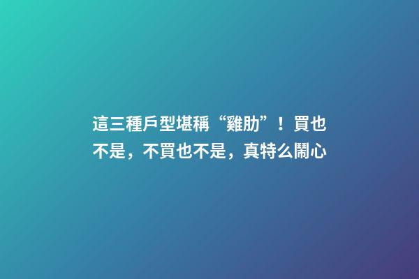 這三種戶型堪稱“雞肋”！買也不是，不買也不是，真特么鬧心