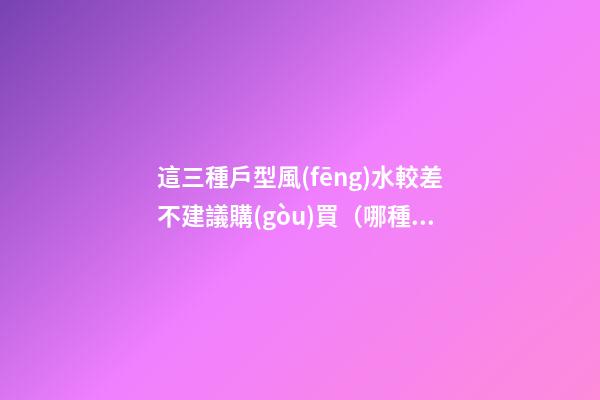 這三種戶型風(fēng)水較差不建議購(gòu)買（哪種戶型風(fēng)水不好）