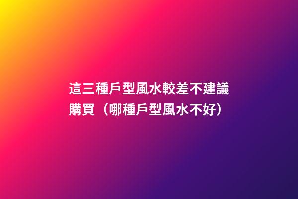 這三種戶型風水較差不建議購買（哪種戶型風水不好）