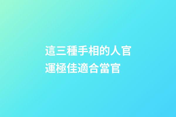 這三種手相的人官運極佳適合當官