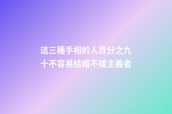 這三種手相的人百分之九十不容易結婚不婚主義者
