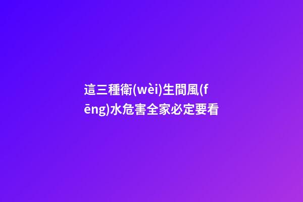 這三種衛(wèi)生間風(fēng)水危害全家必定要看