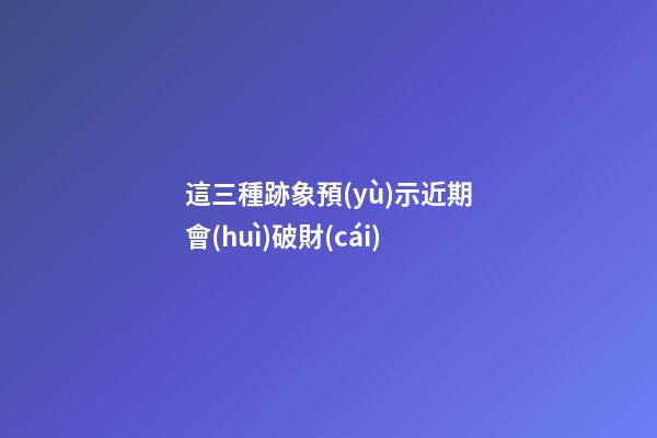 這三種跡象預(yù)示近期會(huì)破財(cái)