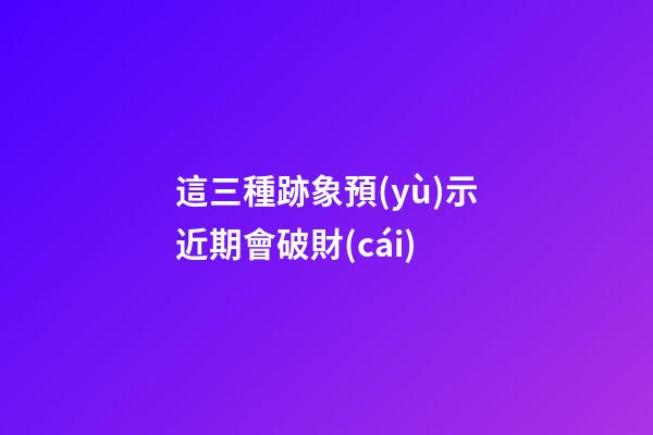 這三種跡象預(yù)示近期會破財(cái)