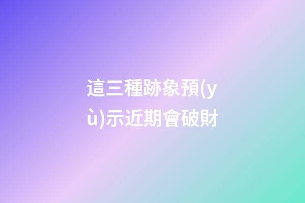 這三種跡象預(yù)示近期會破財