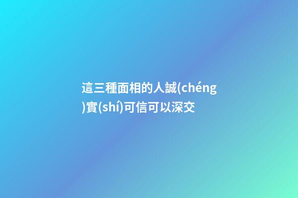 這三種面相的人誠(chéng)實(shí)可信可以深交