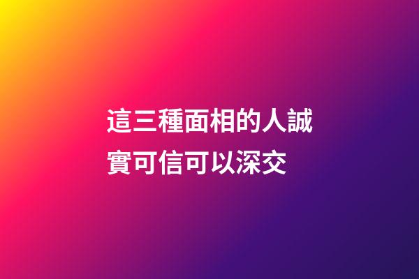 這三種面相的人誠實可信可以深交