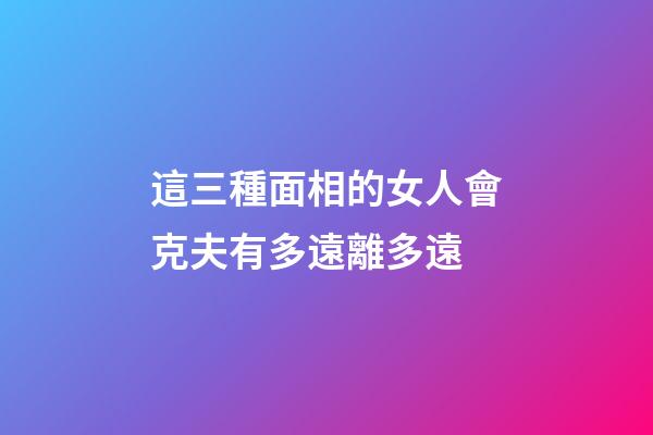 這三種面相的女人會克夫有多遠離多遠
